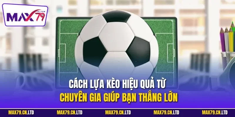 Cách lựa kèo hiệu quả từ chuyên gia giúp bạn thắng lớn