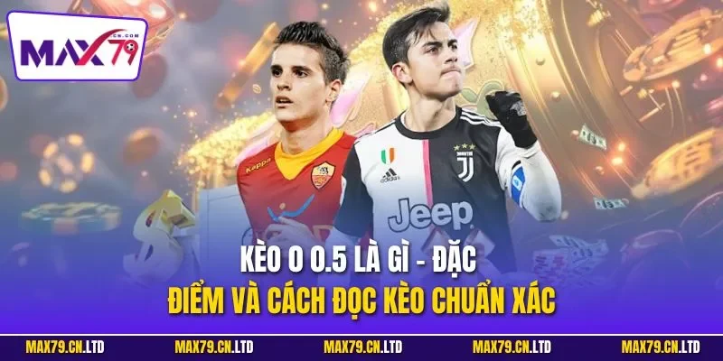 Kèo 0 0.5 là gì - Đặc điểm và cách đọc kèo chuẩn xác