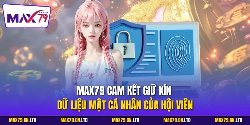 MAX79 cam kết giữ kín dữ liệu mật cá nhân của hội viên
