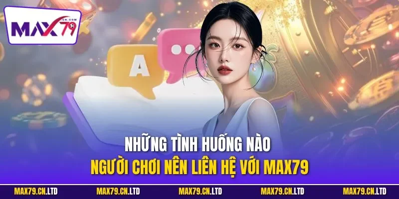 Những tình huống nào người chơi nên liên hệ với MAX79