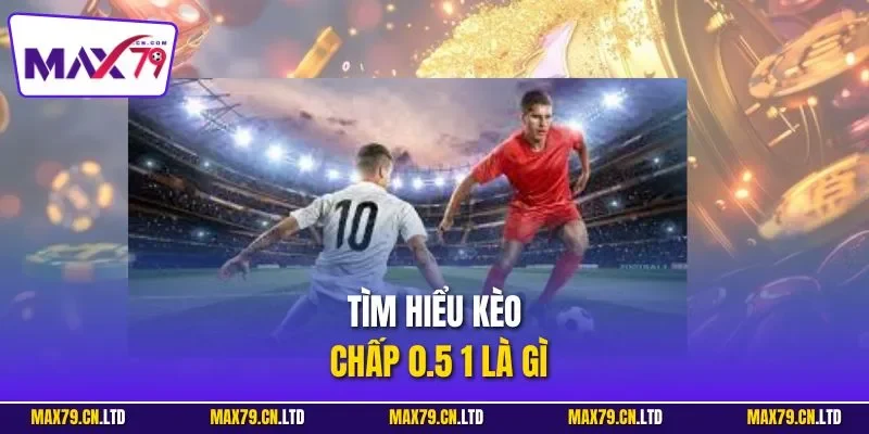 Tìm hiểu kèo chấp 0.5 1 là gì